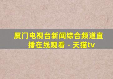 厦门电视台新闻综合频道直播在线观看 - 天猫tv